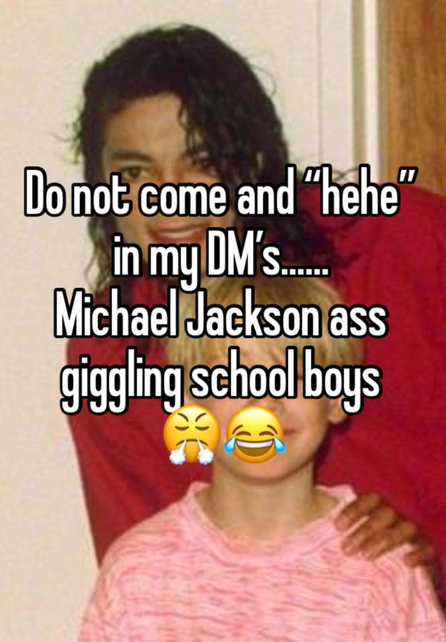 Do not come and “hehe” in my DM’s……
Michael Jackson ass giggling school boys 
😤😂