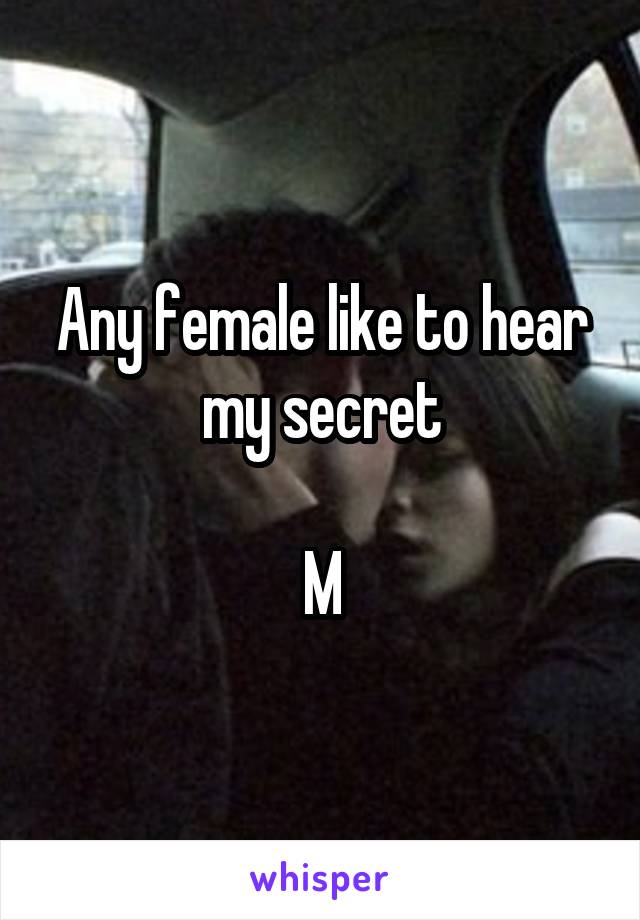 Any female like to hear my secret

M