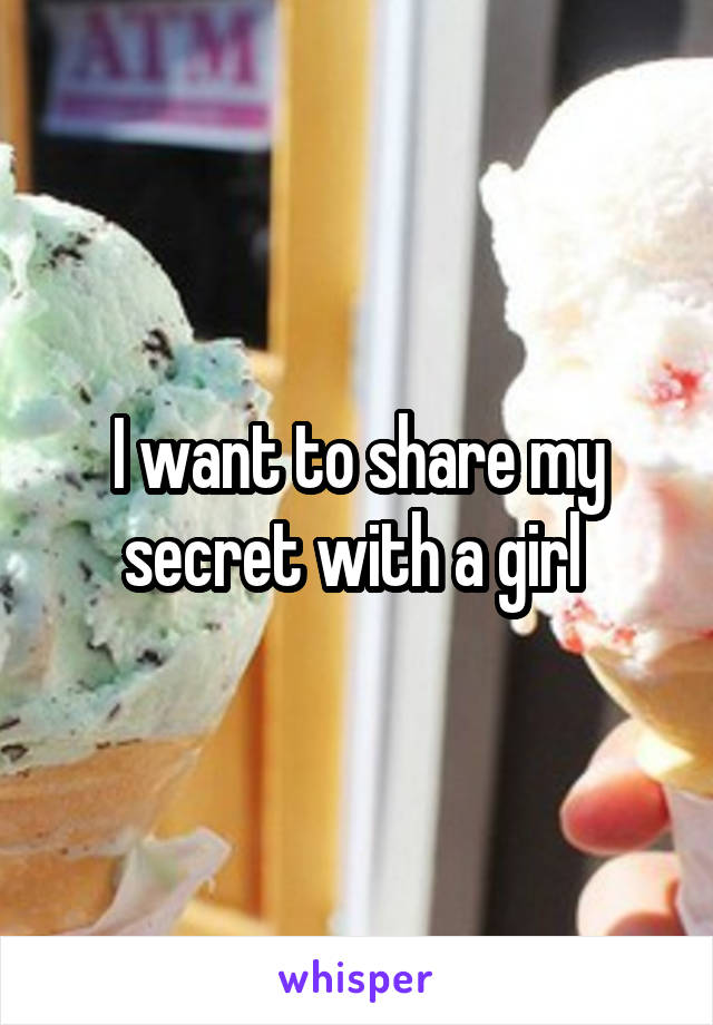 I want to share my secret with a girl 