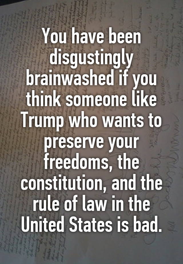 You have been disgustingly brainwashed if you think someone like Trump who wants to preserve your freedoms, the constitution, and the rule of law in the United States is bad.