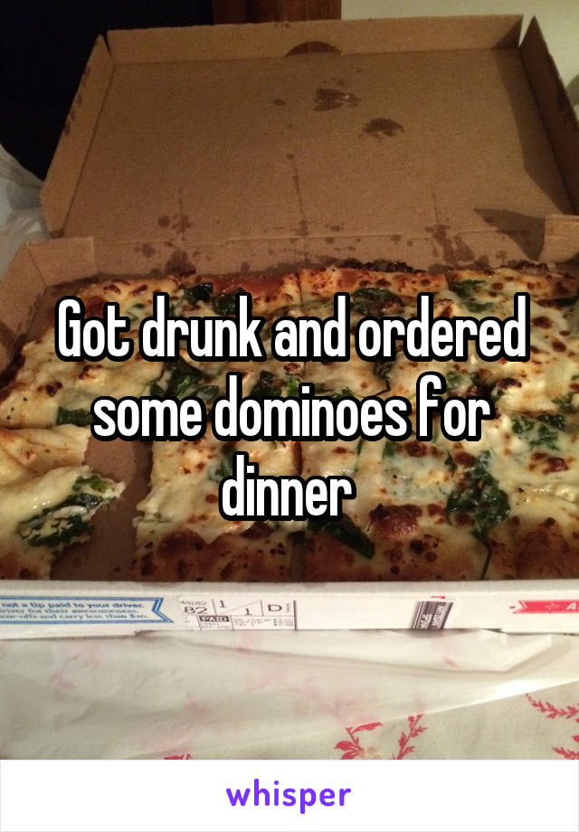 Got drunk and ordered some dominoes for dinner 