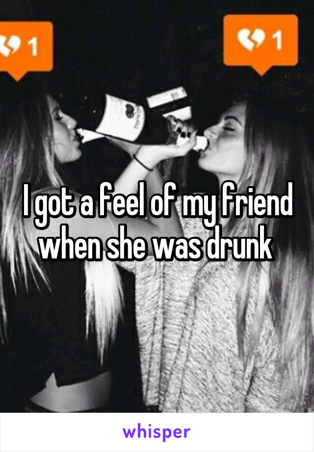 I got a feel of my friend when she was drunk 