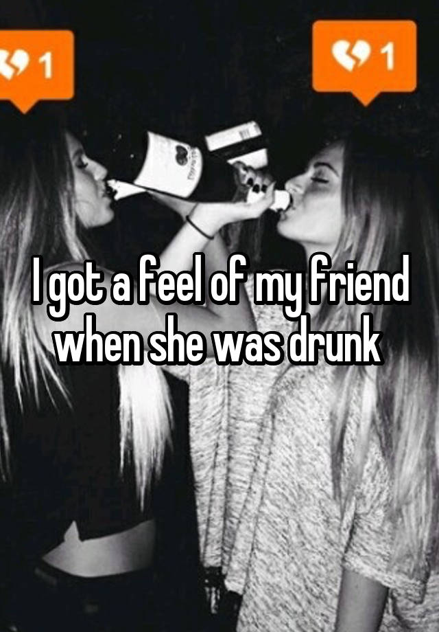 I got a feel of my friend when she was drunk 