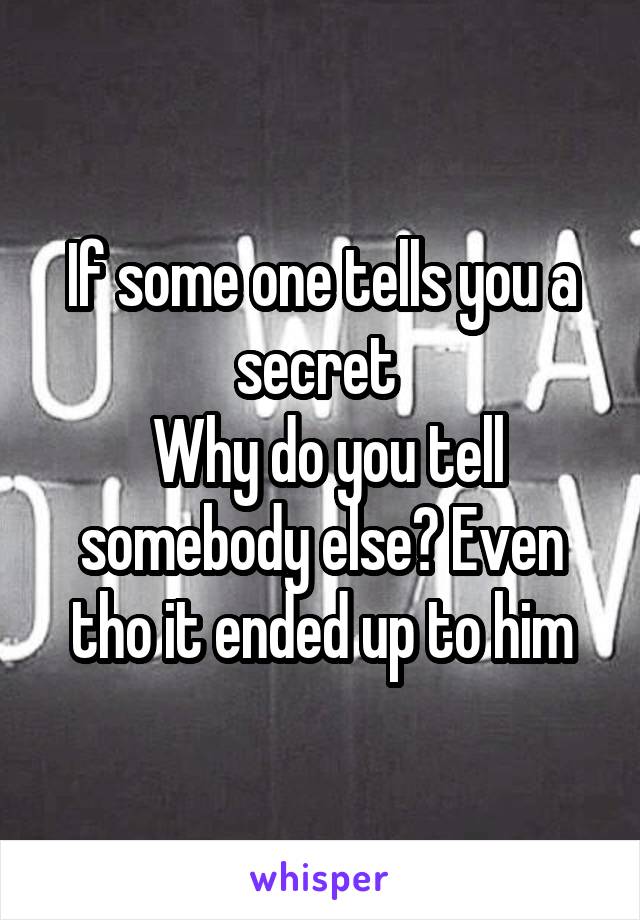 If some one tells you a secret 
 Why do you tell somebody else? Even tho it ended up to him