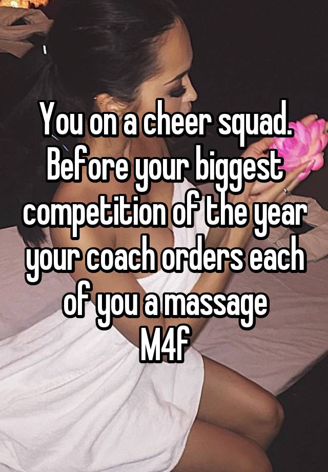 You on a cheer squad. Before your biggest competition of the year your coach orders each of you a massage
M4f