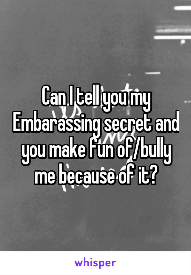  Can I tell you my Embarassing secret and you make fun of/bully me because of it?