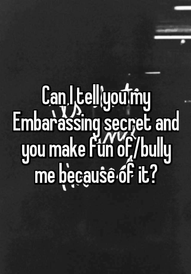  Can I tell you my Embarassing secret and you make fun of/bully me because of it?