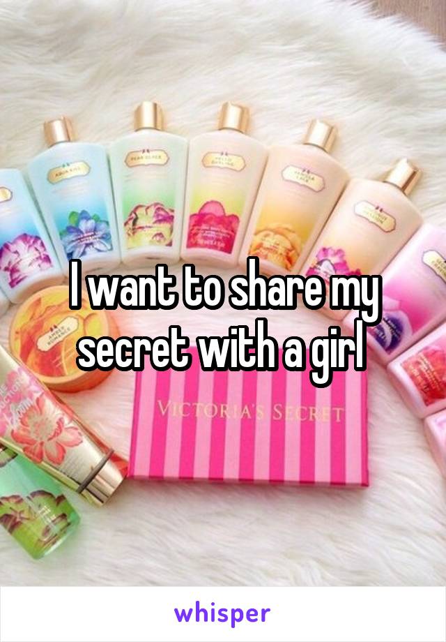 I want to share my secret with a girl 