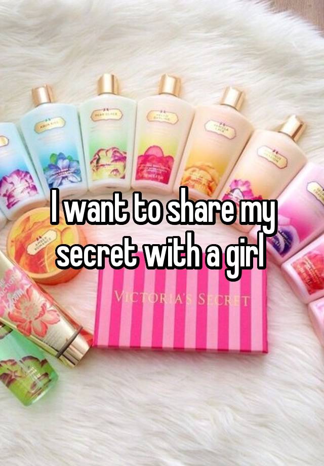 I want to share my secret with a girl 