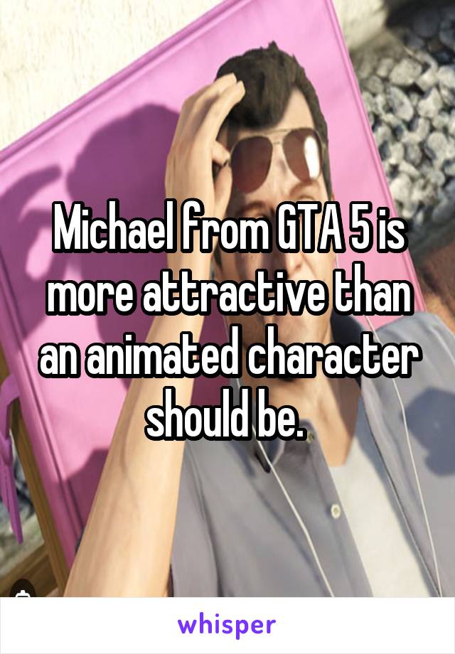 Michael from GTA 5 is more attractive than an animated character should be. 