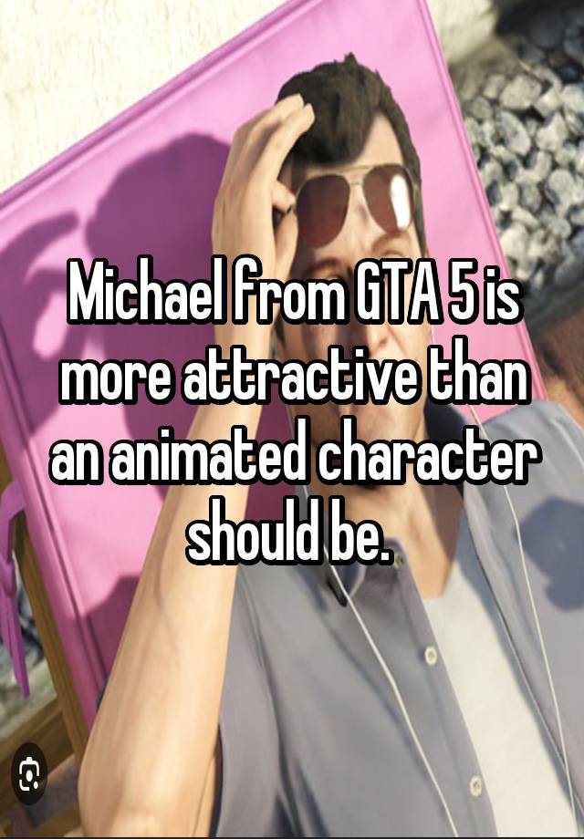 Michael from GTA 5 is more attractive than an animated character should be. 