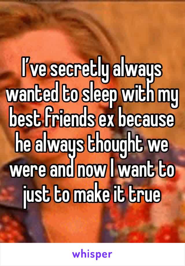 I’ve secretly always wanted to sleep with my best friends ex because he always thought we were and now I want to just to make it true 