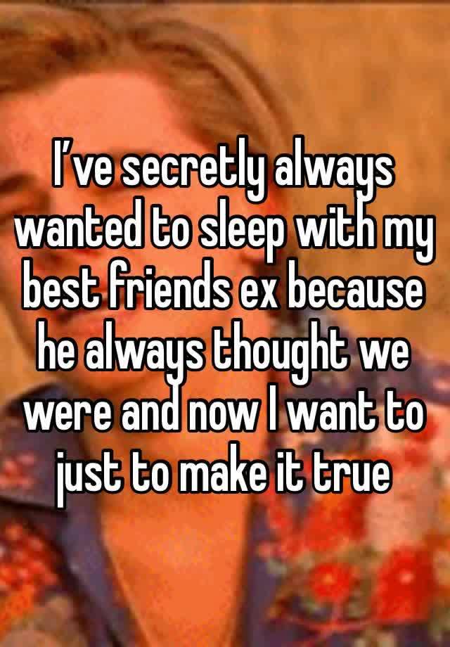 I’ve secretly always wanted to sleep with my best friends ex because he always thought we were and now I want to just to make it true 