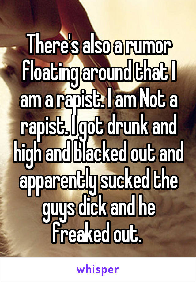 There's also a rumor floating around that I am a rapist. I am Not a rapist. I got drunk and high and blacked out and apparently sucked the guys dick and he freaked out. 