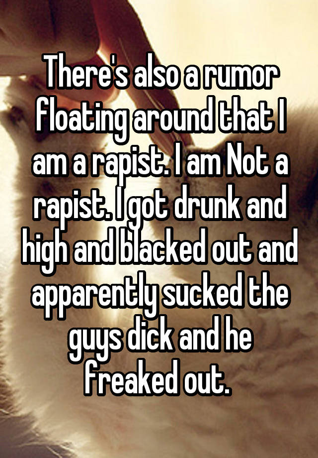 There's also a rumor floating around that I am a rapist. I am Not a rapist. I got drunk and high and blacked out and apparently sucked the guys dick and he freaked out. 