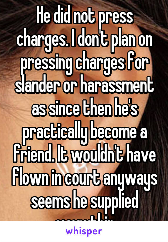 He did not press charges. I don't plan on pressing charges for slander or harassment as since then he's practically become a friend. It wouldn't have flown in court anyways seems he supplied everythin