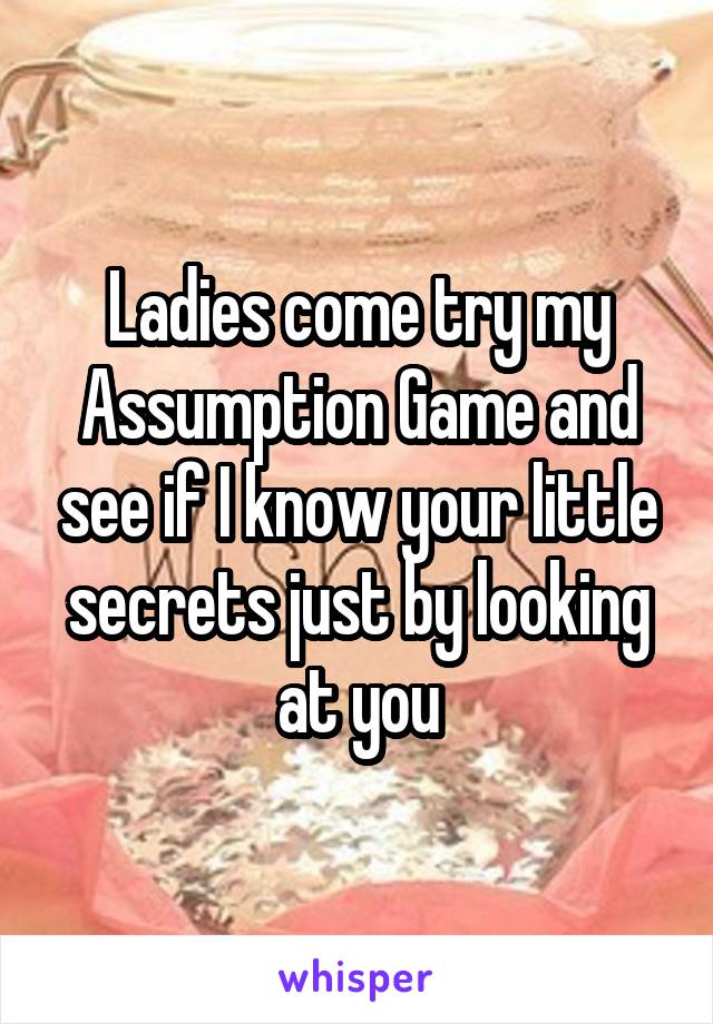 Ladies come try my Assumption Game and see if I know your little secrets just by looking at you