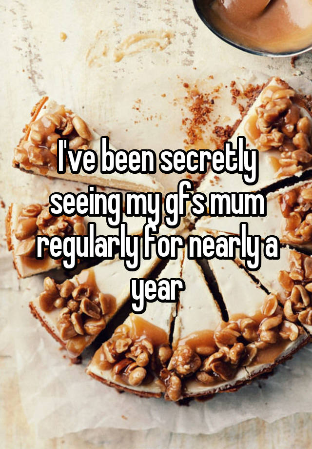 I've been secretly seeing my gfs mum regularly for nearly a year