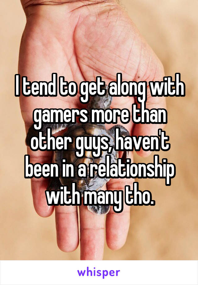 I tend to get along with gamers more than other guys, haven't been in a relationship with many tho.