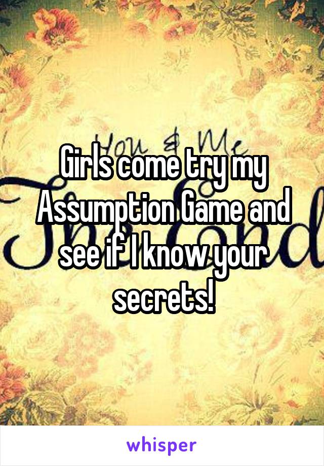 Girls come try my Assumption Game and see if I know your secrets!