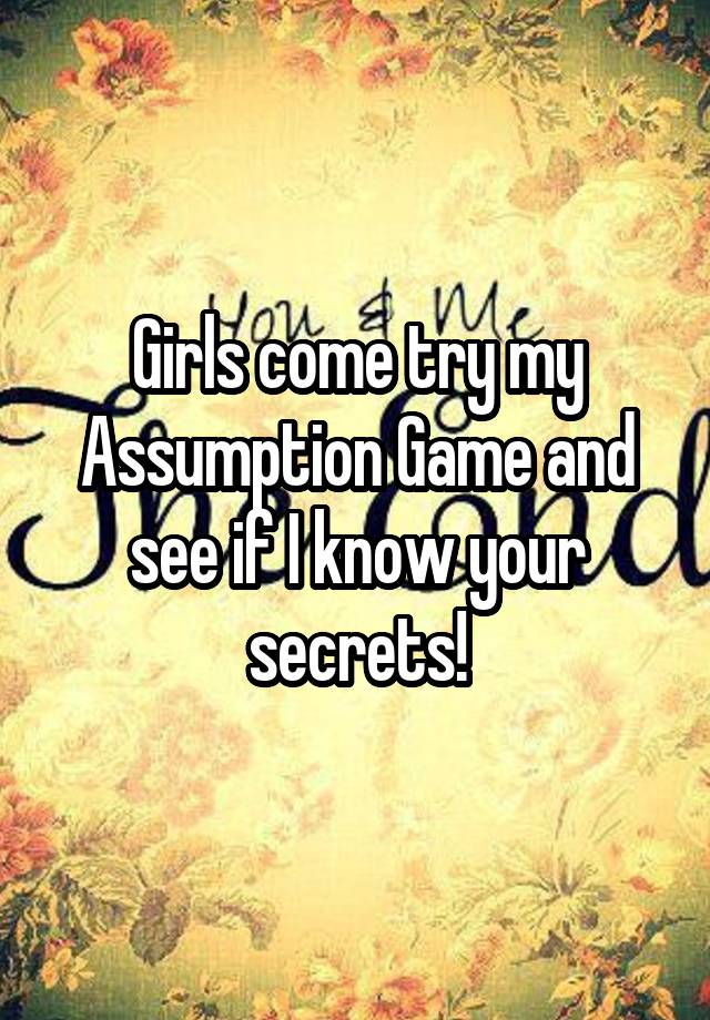 Girls come try my Assumption Game and see if I know your secrets!