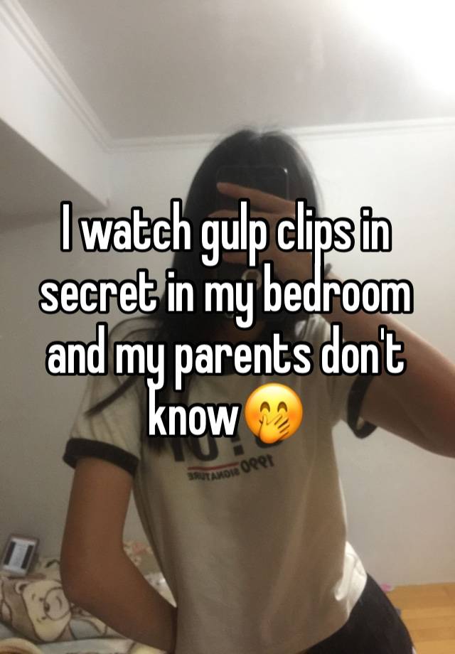 I watch gulp clips in secret in my bedroom and my parents don't know🤭