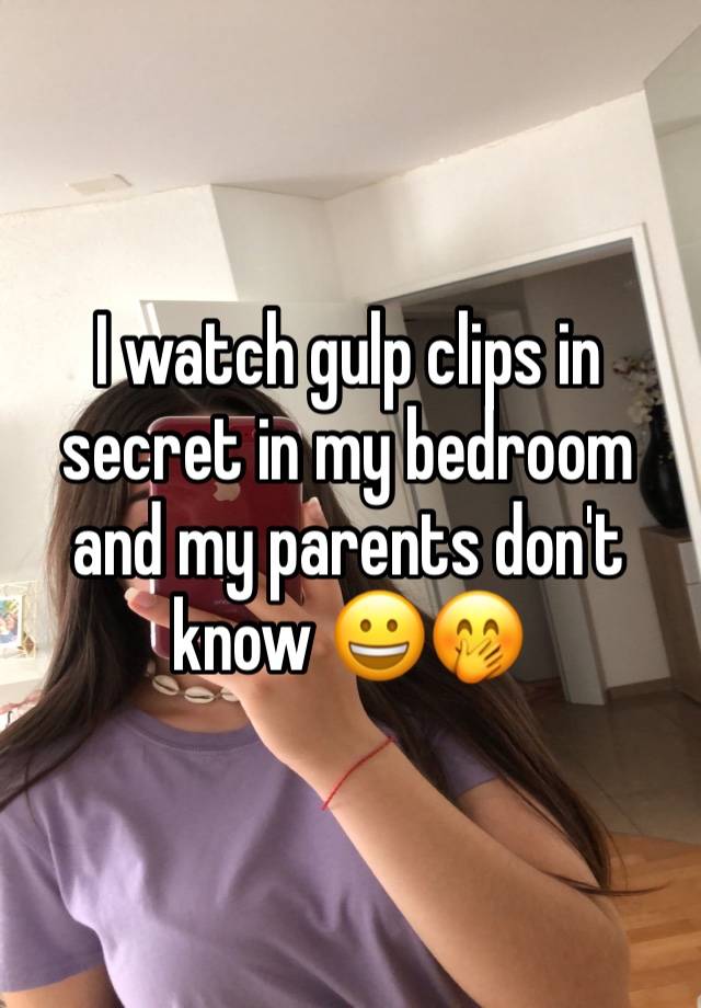 I watch gulp clips in secret in my bedroom and my parents don't know 😀🤭