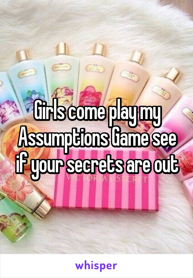 Girls come play my Assumptions Game see if your secrets are out