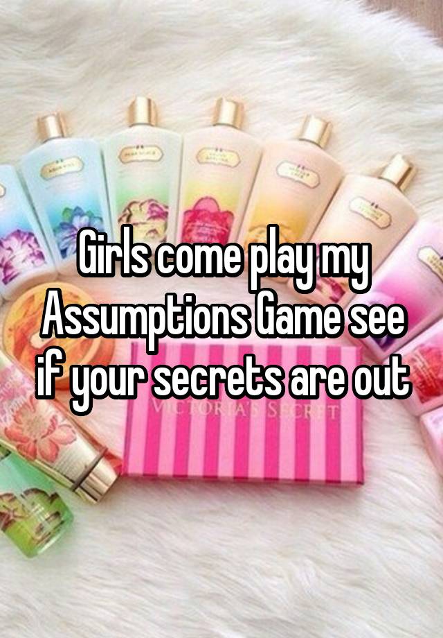 Girls come play my Assumptions Game see if your secrets are out