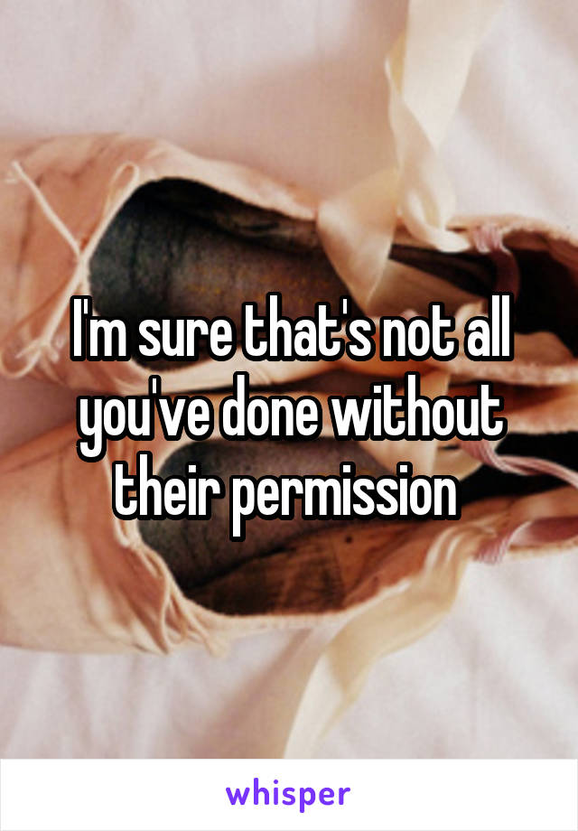 I'm sure that's not all you've done without their permission 