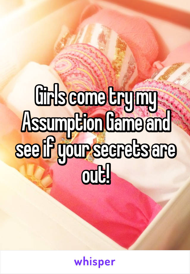 Girls come try my Assumption Game and see if your secrets are out!