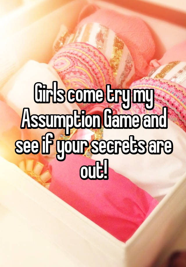 Girls come try my Assumption Game and see if your secrets are out!