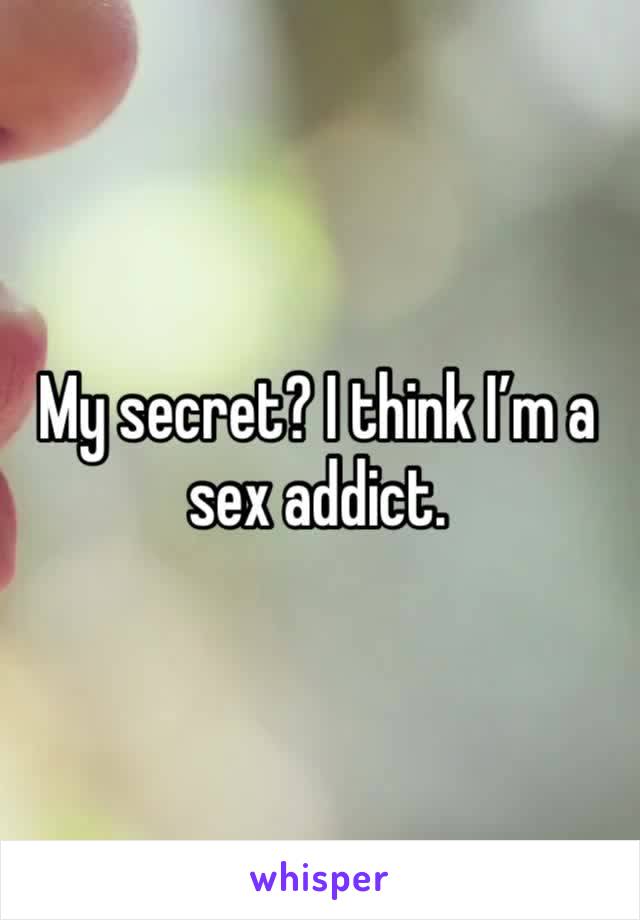 My secret? I think I’m a sex addict. 