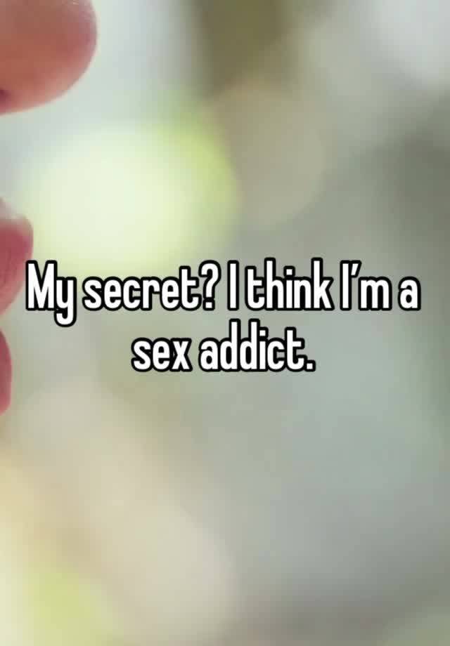 My secret? I think I’m a sex addict. 