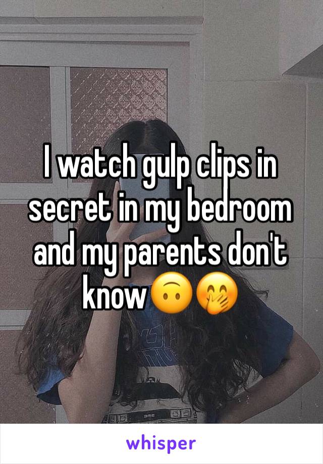 I watch gulp clips in secret in my bedroom and my parents don't know🙃🤭