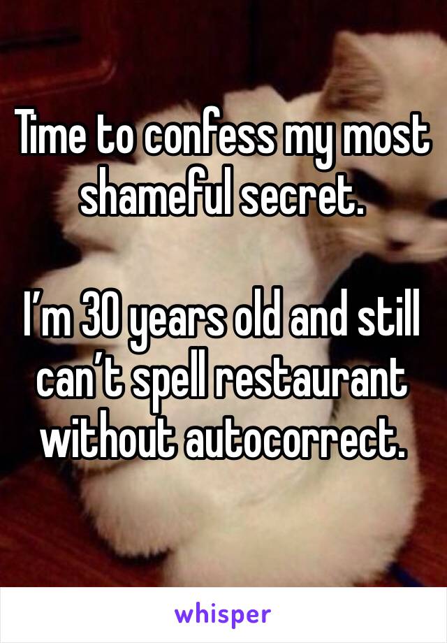 Time to confess my most shameful secret.

I’m 30 years old and still can’t spell restaurant without autocorrect. 
