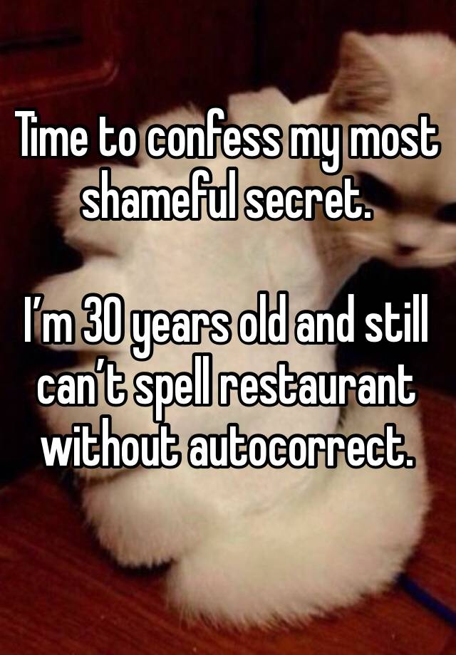 Time to confess my most shameful secret.

I’m 30 years old and still can’t spell restaurant without autocorrect. 
