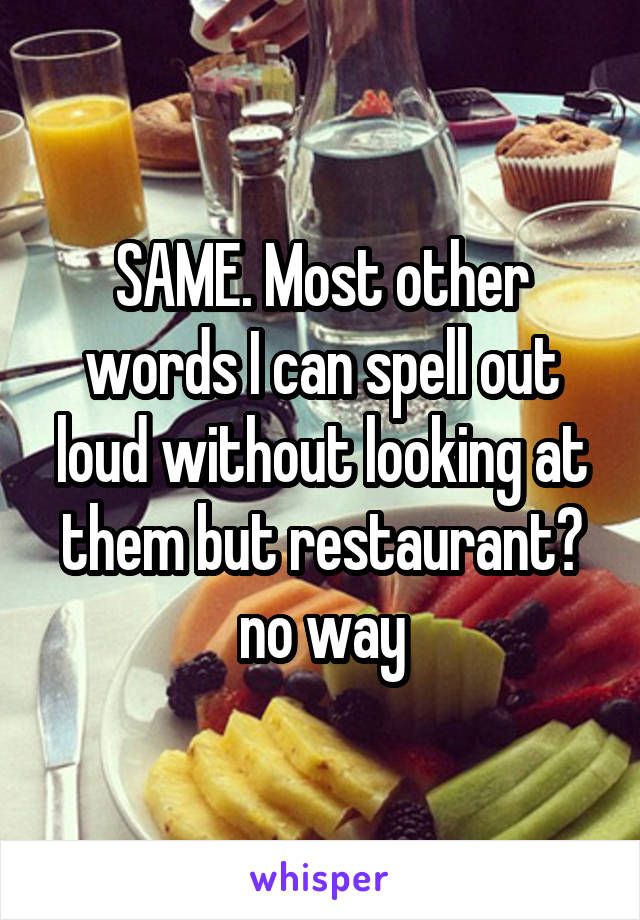 SAME. Most other words I can spell out loud without looking at them but restaurant? no way