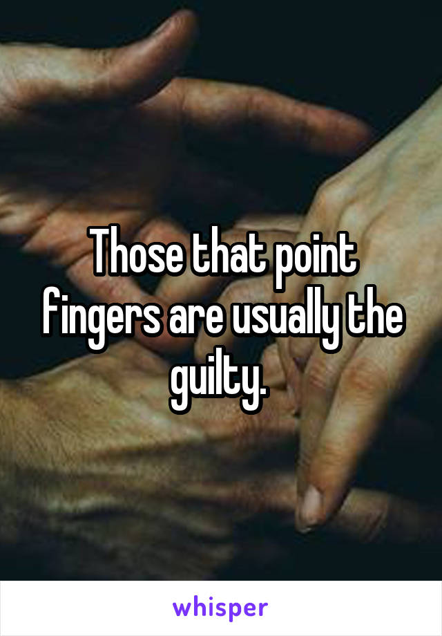 Those that point fingers are usually the guilty. 