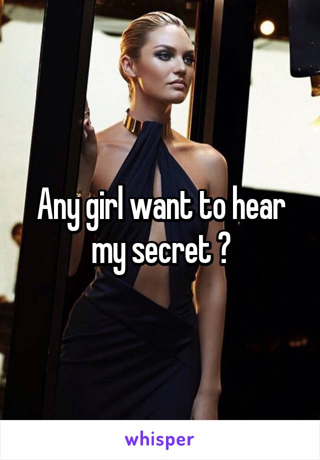 Any girl want to hear my secret ?