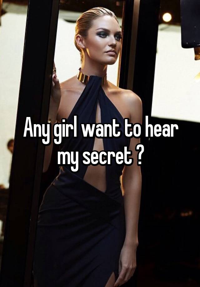 Any girl want to hear my secret ?