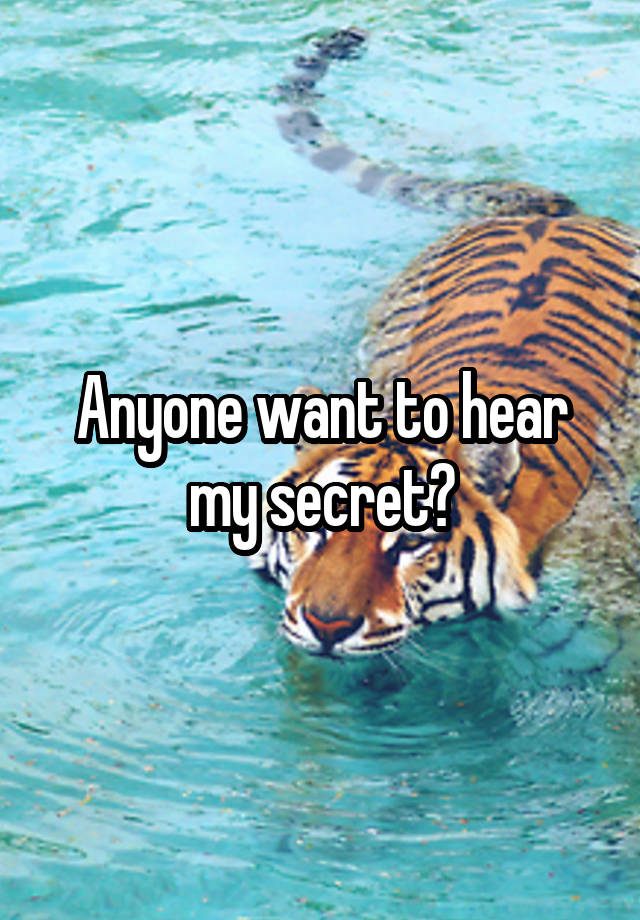 Anyone want to hear my secret?