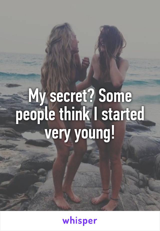 My secret? Some people think I started very young!