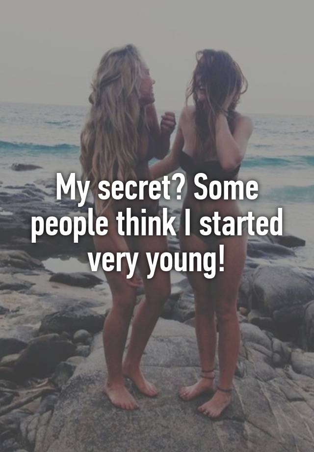 My secret? Some people think I started very young!