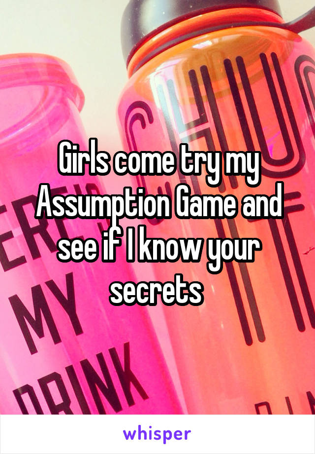 Girls come try my Assumption Game and see if I know your secrets 