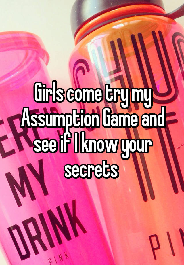 Girls come try my Assumption Game and see if I know your secrets 