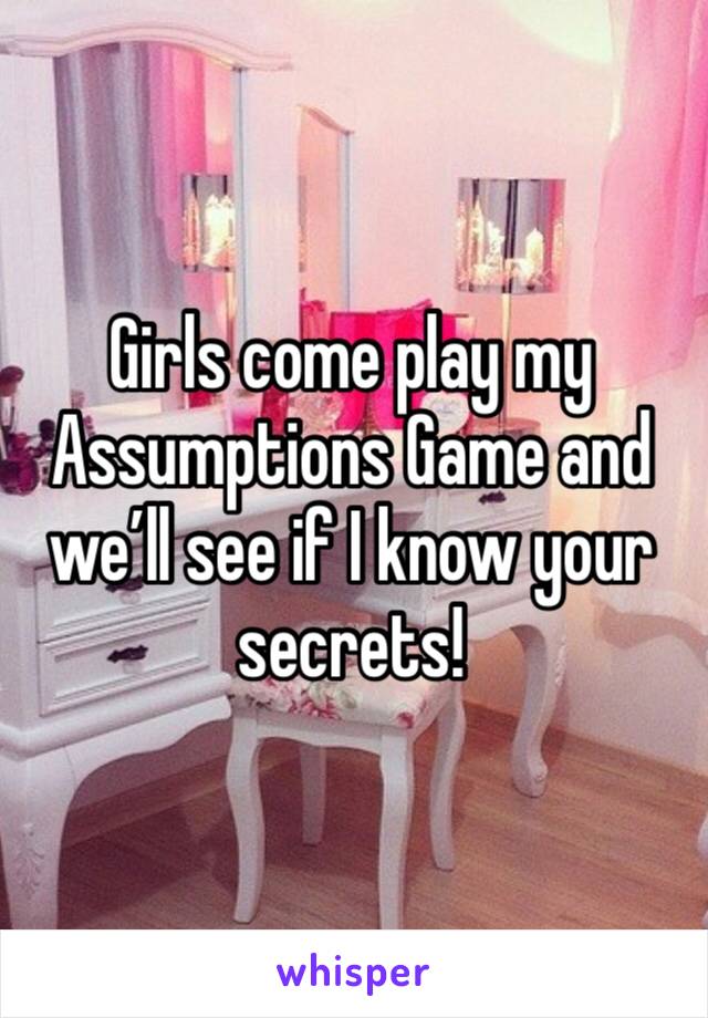 Girls come play my Assumptions Game and we’ll see if I know your secrets!