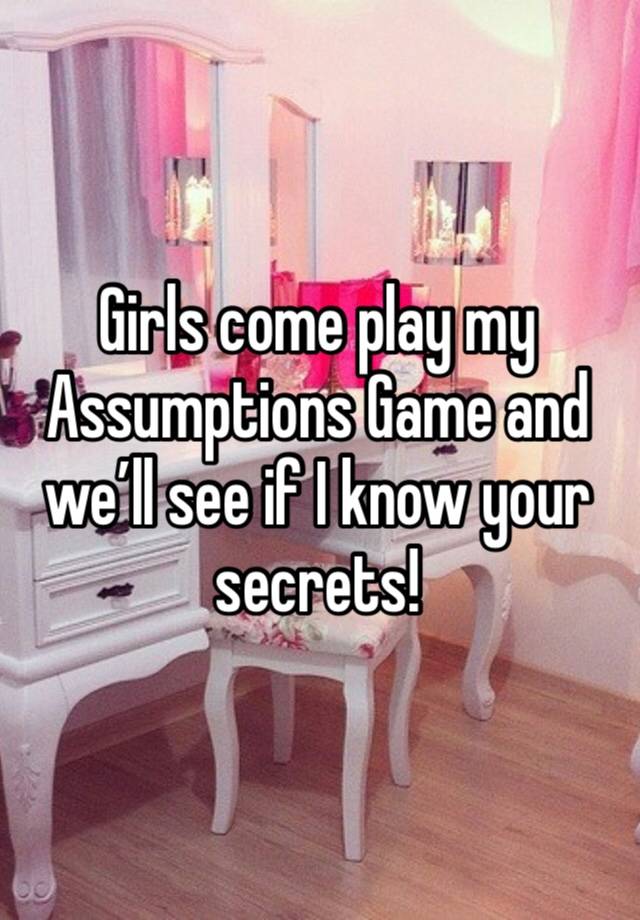 Girls come play my Assumptions Game and we’ll see if I know your secrets!