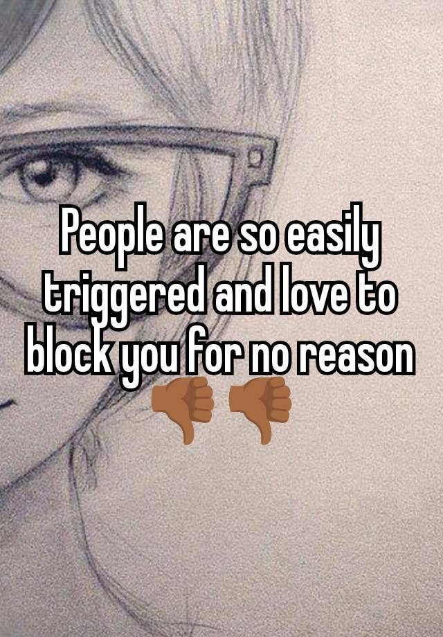 People are so easily triggered and love to block you for no reason 👎🏾👎🏾