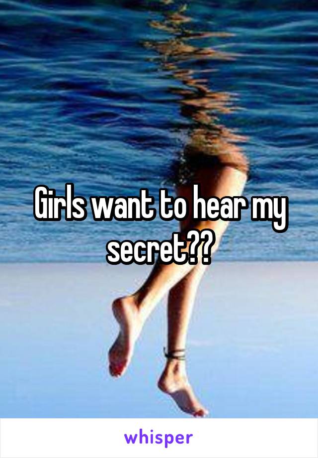 Girls want to hear my secret??